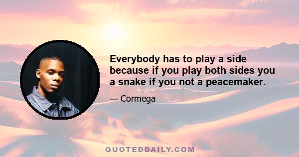 Everybody has to play a side because if you play both sides you a snake if you not a peacemaker.