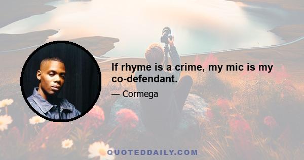 If rhyme is a crime, my mic is my co-defendant.