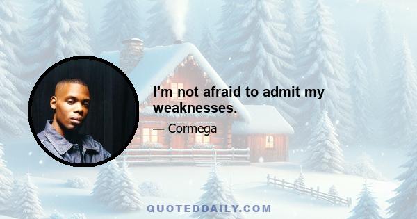 I'm not afraid to admit my weaknesses.