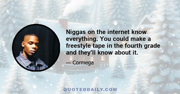 Niggas on the internet know everything. You could make a freestyle tape in the fourth grade and they'll know about it.