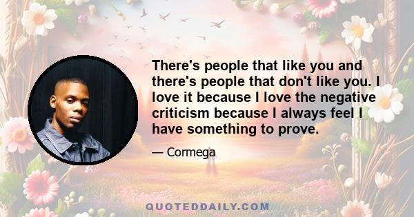 There's people that like you and there's people that don't like you. I love it because I love the negative criticism because I always feel I have something to prove.