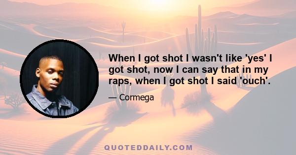 When I got shot I wasn't like 'yes' I got shot, now I can say that in my raps, when I got shot I said 'ouch'.