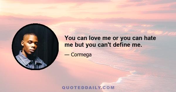 You can love me or you can hate me but you can't define me.