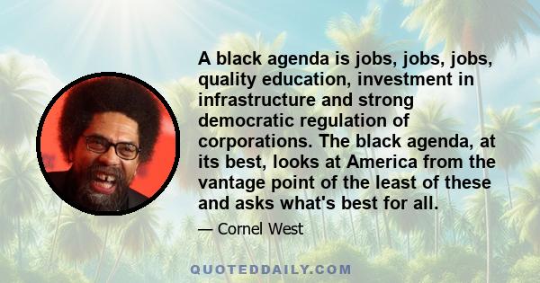 A black agenda is jobs, jobs, jobs, quality education, investment in infrastructure and strong democratic regulation of corporations. The black agenda, at its best, looks at America from the vantage point of the least