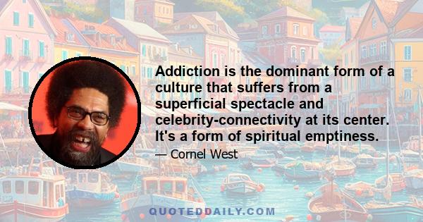 Addiction is the dominant form of a culture that suffers from a superficial spectacle and celebrity-connectivity at its center. It's a form of spiritual emptiness.