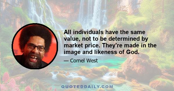 All individuals have the same value, not to be determined by market price. They're made in the image and likeness of God.