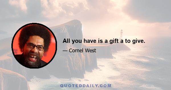 All you have is a gift a to give.