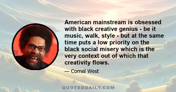 American mainstream is obsessed with black creative genius - be it music, walk, style - but at the same time puts a low priority on the black social misery which is the very context out of which that creativity flows.