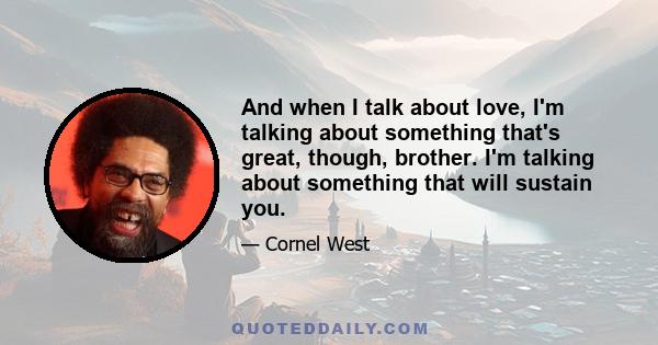 And when I talk about love, I'm talking about something that's great, though, brother. I'm talking about something that will sustain you.