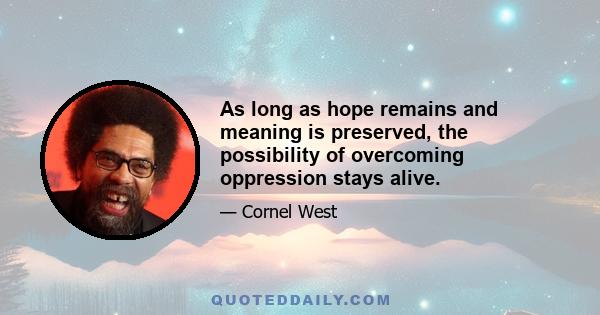 As long as hope remains and meaning is preserved, the possibility of overcoming oppression stays alive.