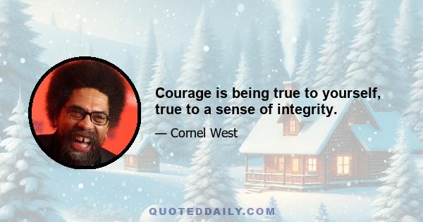 Courage is being true to yourself, true to a sense of integrity.