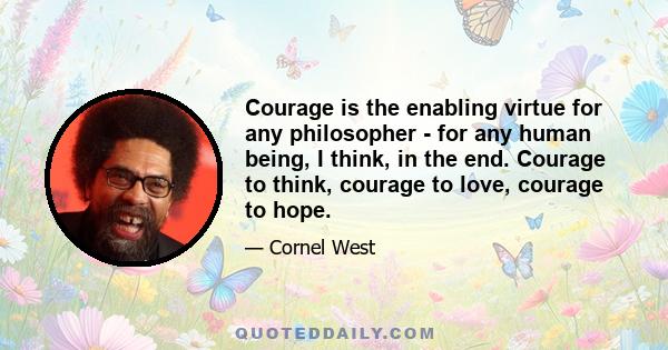 Courage is the enabling virtue for any philosopher - for any human being, I think, in the end. Courage to think, courage to love, courage to hope.