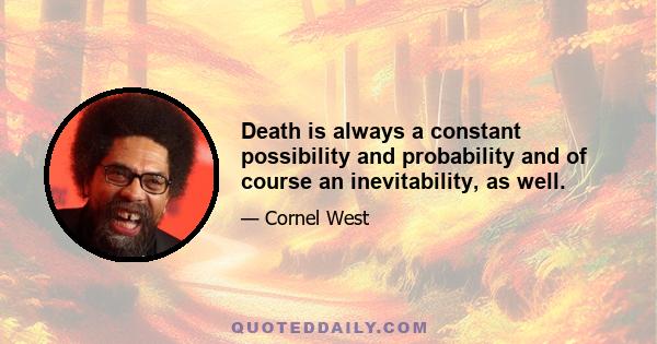 Death is always a constant possibility and probability and of course an inevitability, as well.