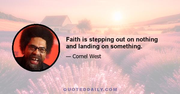 Faith is stepping out on nothing and landing on something.