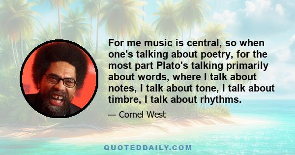 For me music is central, so when one's talking about poetry, for the most part Plato's talking primarily about words, where I talk about notes, I talk about tone, I talk about timbre, I talk about rhythms.