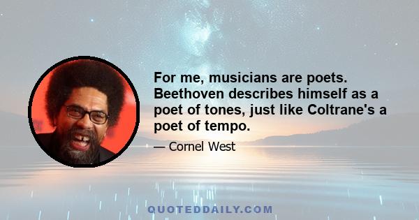 For me, musicians are poets. Beethoven describes himself as a poet of tones, just like Coltrane's a poet of tempo.