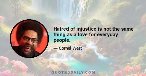 Hatred of injustice is not the same thing as a love for everyday people.