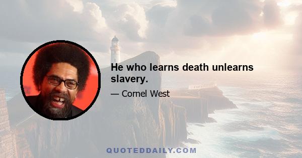 He who learns death unlearns slavery.