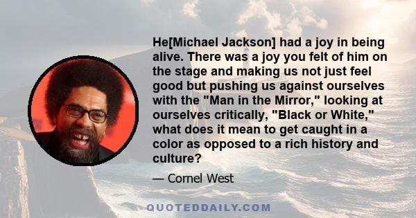 He[Michael Jackson] had a joy in being alive. There was a joy you felt of him on the stage and making us not just feel good but pushing us against ourselves with the Man in the Mirror, looking at ourselves critically,