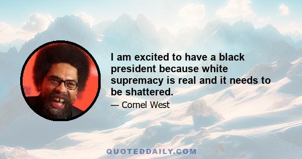 I am excited to have a black president because white supremacy is real and it needs to be shattered.