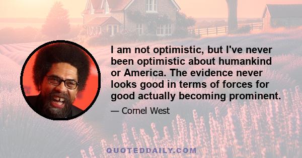 I am not optimistic, but I've never been optimistic about humankind or America. The evidence never looks good in terms of forces for good actually becoming prominent.