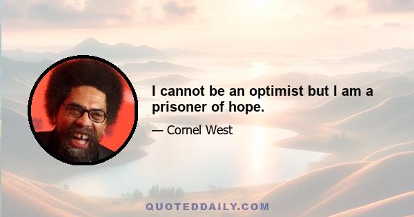 I cannot be an optimist but I am a prisoner of hope.