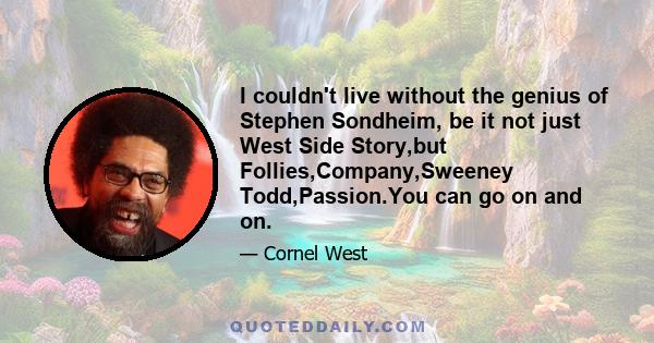 I couldn't live without the genius of Stephen Sondheim, be it not just West Side Story,but Follies,Company,Sweeney Todd,Passion.You can go on and on.