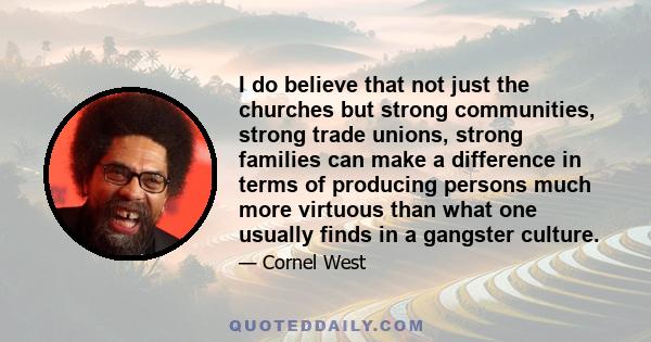 I do believe that not just the churches but strong communities, strong trade unions, strong families can make a difference in terms of producing persons much more virtuous than what one usually finds in a gangster