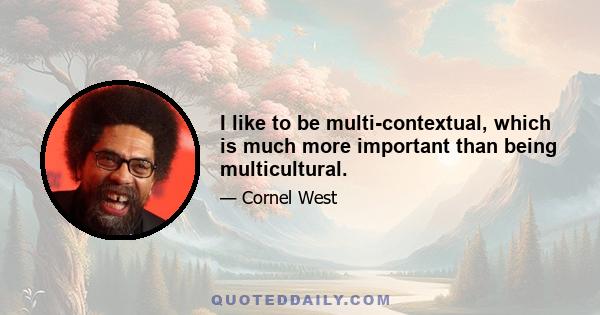 I like to be multi-contextual, which is much more important than being multicultural.