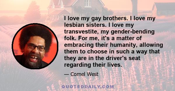 I love my gay brothers. I love my lesbian sisters. I love my transvestite, my gender-bending folk. For me, it's a matter of embracing their humanity, allowing them to choose in such a way that they are in the driver's