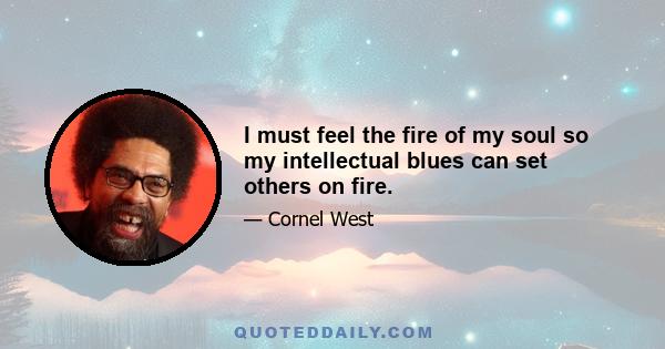 I must feel the fire of my soul so my intellectual blues can set others on fire.