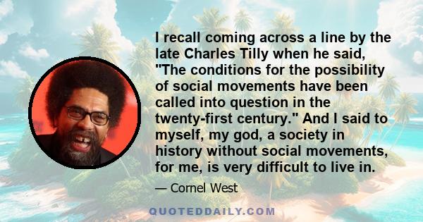 I recall coming across a line by the late Charles Tilly when he said, The conditions for the possibility of social movements have been called into question in the twenty-first century. And I said to myself, my god, a