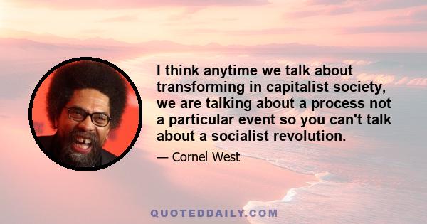 I think anytime we talk about transforming in capitalist society, we are talking about a process not a particular event so you can't talk about a socialist revolution.