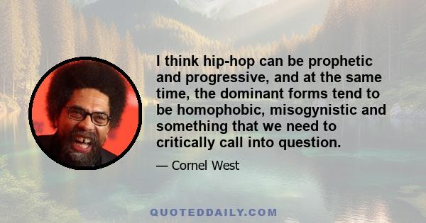 I think hip-hop can be prophetic and progressive, and at the same time, the dominant forms tend to be homophobic, misogynistic and something that we need to critically call into question.