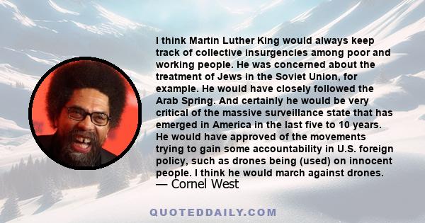 I think Martin Luther King would always keep track of collective insurgencies among poor and working people. He was concerned about the treatment of Jews in the Soviet Union, for example. He would have closely followed