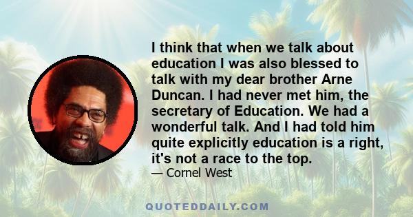 I think that when we talk about education I was also blessed to talk with my dear brother Arne Duncan. I had never met him, the secretary of Education. We had a wonderful talk. And I had told him quite explicitly