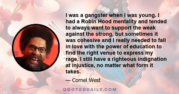 I was a gangster when I was young. I had a Robin Hood mentality and tended to always want to support the weak against the strong, but sometimes it was cohesive and I really needed to fall in love with the power of