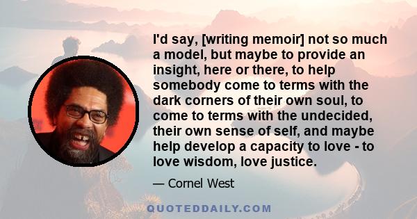 I'd say, [writing memoir] not so much a model, but maybe to provide an insight, here or there, to help somebody come to terms with the dark corners of their own soul, to come to terms with the undecided, their own sense 