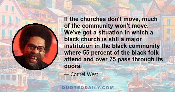 If the churches don't move, much of the community won't move. We've got a situation in which a black church is still a major institution in the black community where 55 percent of the black folk attend and over 75 pass