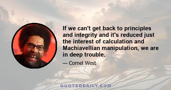 If we can't get back to principles and integrity and it's reduced just the interest of calculation and Machiavellian manipulation, we are in deep trouble.