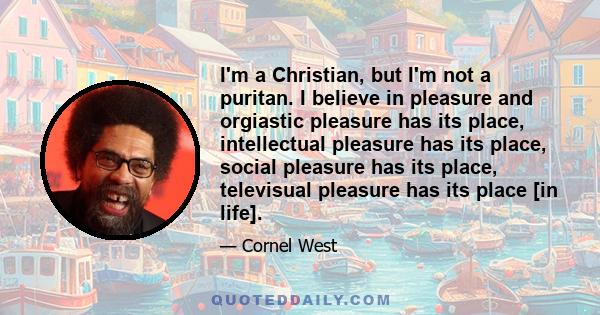 I'm a Christian, but I'm not a puritan. I believe in pleasure and orgiastic pleasure has its place, intellectual pleasure has its place, social pleasure has its place, televisual pleasure has its place [in life].