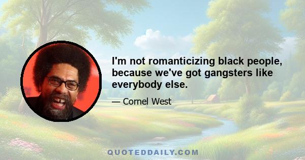 I'm not romanticizing black people, because we've got gangsters like everybody else.