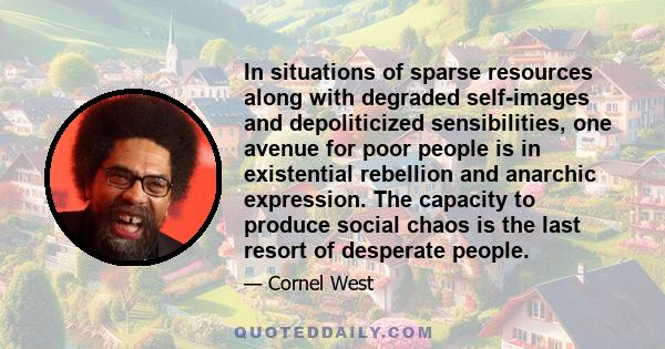 In situations of sparse resources along with degraded self-images and depoliticized sensibilities, one avenue for poor people is in existential rebellion and anarchic expression. The capacity to produce social chaos is