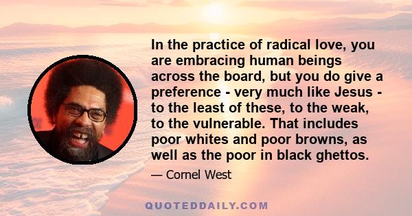 In the practice of radical love, you are embracing human beings across the board, but you do give a preference - very much like Jesus - to the least of these, to the weak, to the vulnerable. That includes poor whites