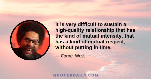 It is very difficult to sustain a high-quality relationship that has the kind of mutual intensity, that has a kind of mutual respect, without putting in time.