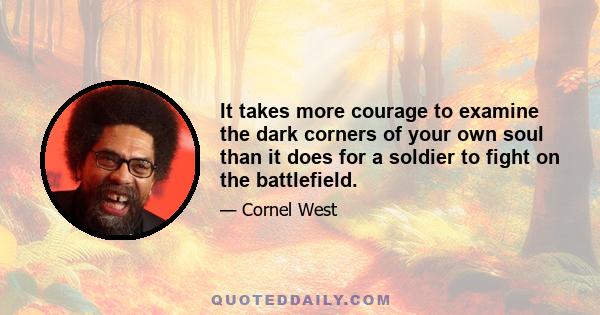 It takes more courage to examine the dark corners of your own soul than it does for a soldier to fight on the battlefield.