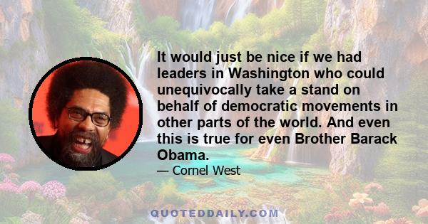 It would just be nice if we had leaders in Washington who could unequivocally take a stand on behalf of democratic movements in other parts of the world. And even this is true for even Brother Barack Obama.