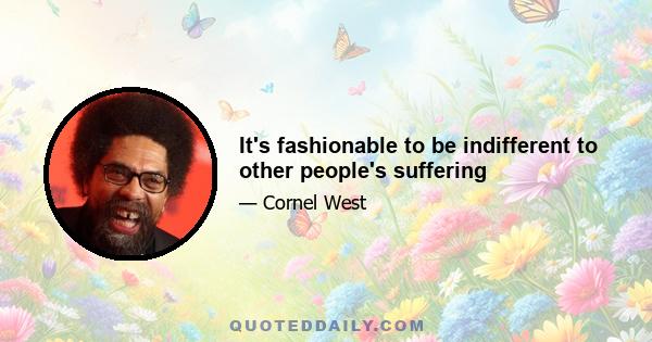 It's fashionable to be indifferent to other people's suffering