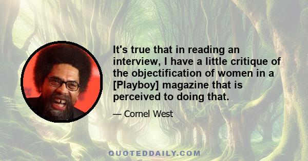 It's true that in reading an interview, I have a little critique of the objectification of women in a [Playboy] magazine that is perceived to doing that.