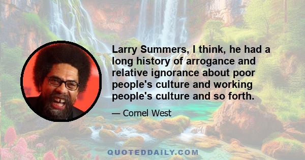 Larry Summers, I think, he had a long history of arrogance and relative ignorance about poor people's culture and working people's culture and so forth.